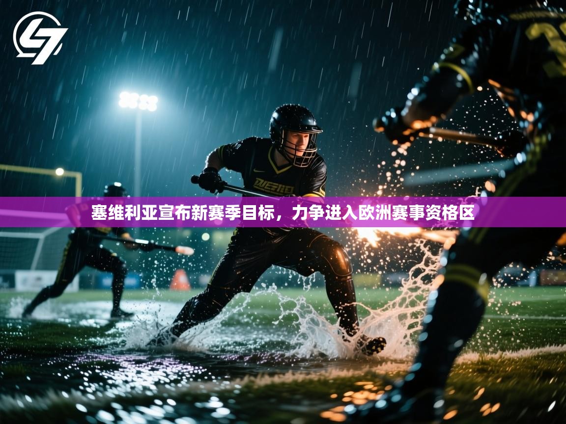 开云体育app投诉-塞维利亚宣布新赛季目标,力争进入欧洲赛事资格区 第3张