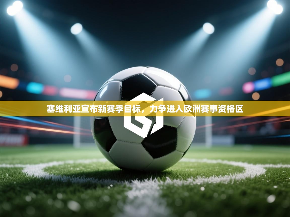 开云体育app投诉-塞维利亚宣布新赛季目标,力争进入欧洲赛事资格区 第2张