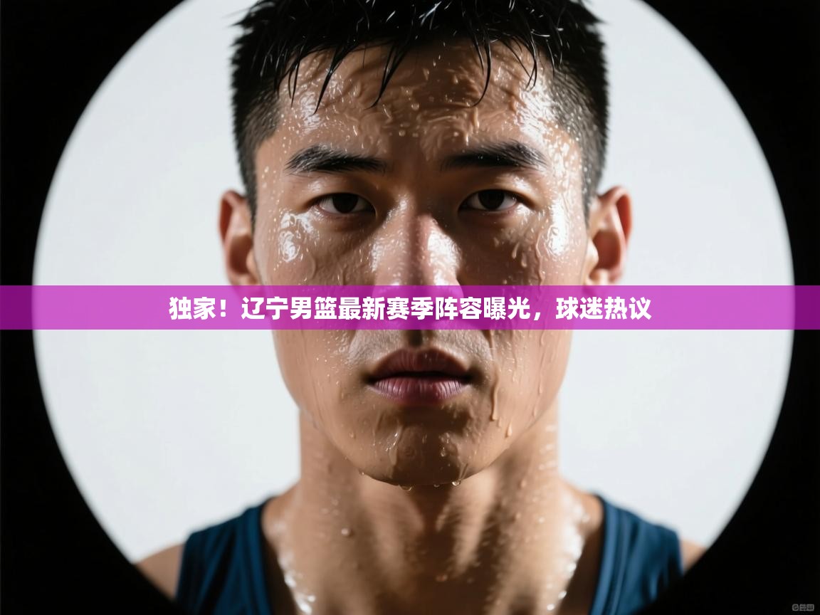 开云体育app官网下载地址-独家!辽宁男篮最新赛季阵容曝光,球迷热议 第2张