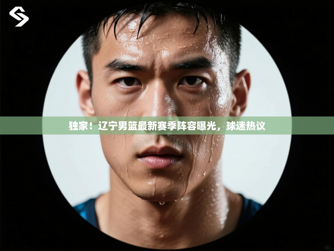 开云体育app官网下载地址-独家!辽宁男篮最新赛季阵容曝光,球迷热议 第3张