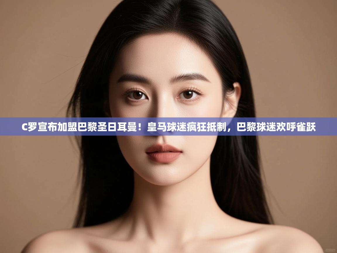 kaiyun体育入口-C罗宣布加盟巴黎圣日耳曼!皇马球迷疯狂抵制,巴黎球迷欢呼雀跃 第1张