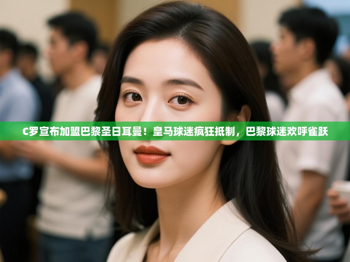 kaiyun体育入口-C罗宣布加盟巴黎圣日耳曼!皇马球迷疯狂抵制,巴黎球迷欢呼雀跃 第2张