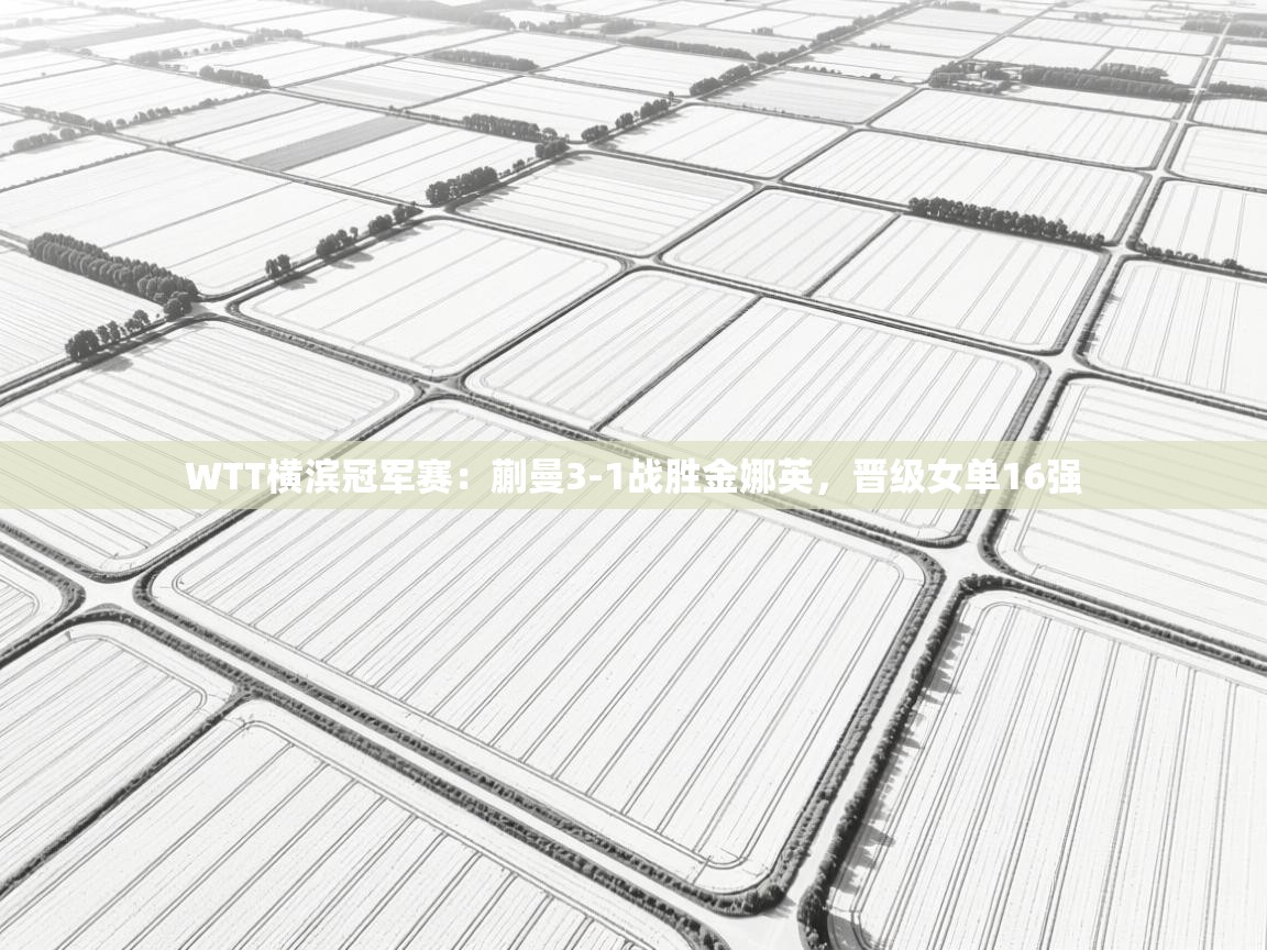 kaiyun开运·体育官方网站-WTT横滨冠军赛:蒯曼3-1战胜金娜英,晋级女单16强 第1张