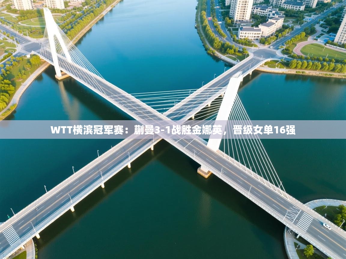 kaiyun开运·体育官方网站-WTT横滨冠军赛:蒯曼3-1战胜金娜英,晋级女单16强 第2张