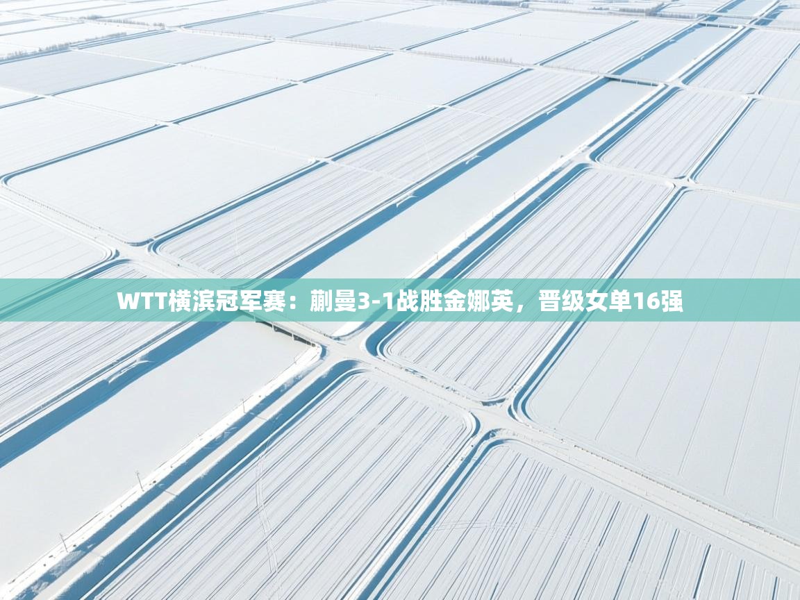 kaiyun开运·体育官方网站-WTT横滨冠军赛:蒯曼3-1战胜金娜英,晋级女单16强 第4张