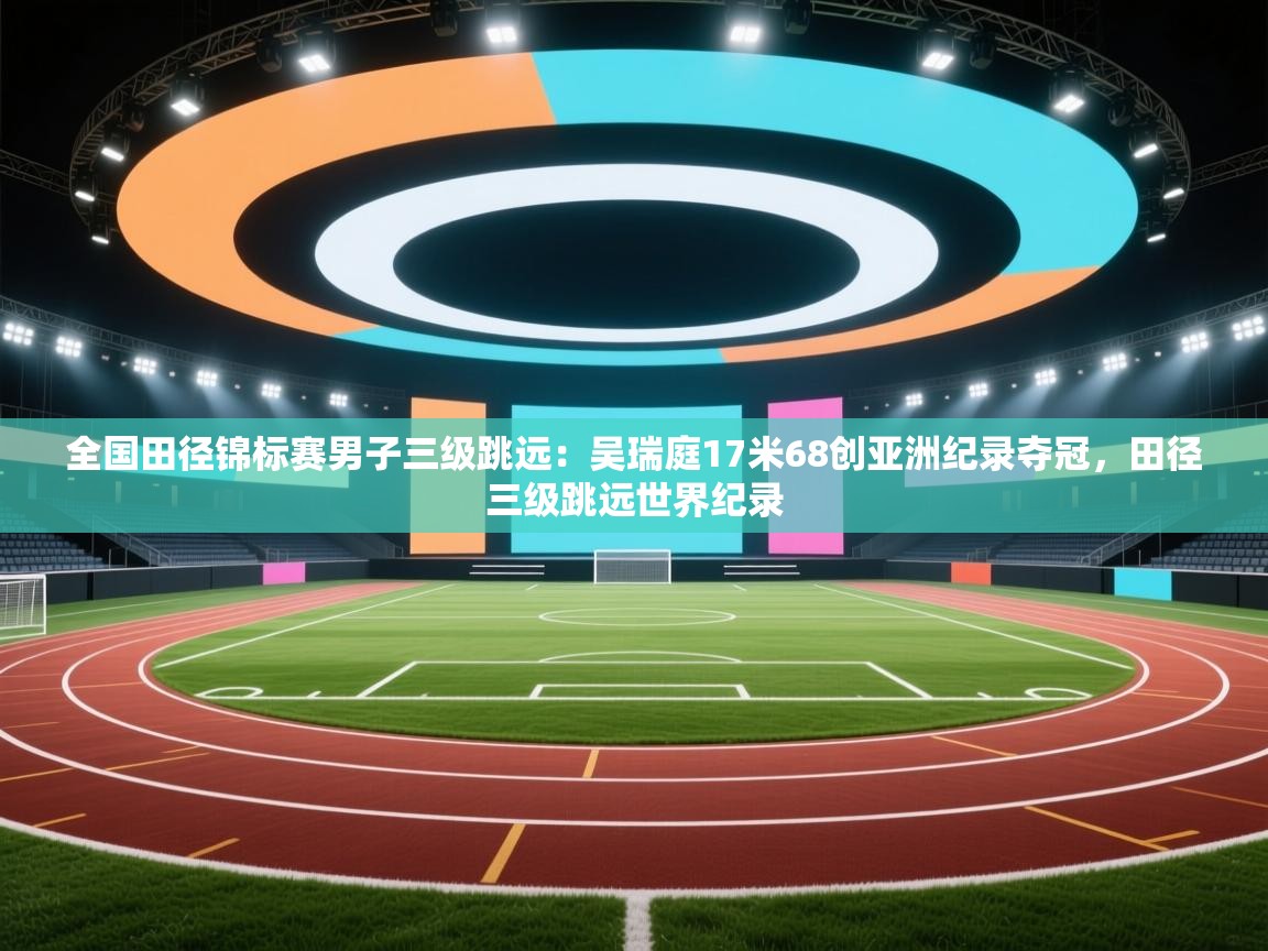 开云体育app官网下载地址-全国田径锦标赛男子三级跳远:吴瑞庭17米68创亚洲纪录夺冠,田径三级跳远世界纪录 第4张