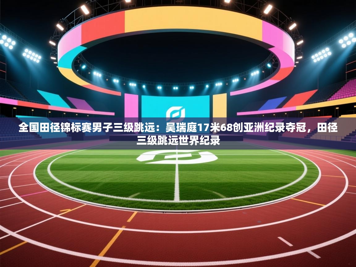 开云体育app官网下载地址-全国田径锦标赛男子三级跳远:吴瑞庭17米68创亚洲纪录夺冠,田径三级跳远世界纪录 第3张