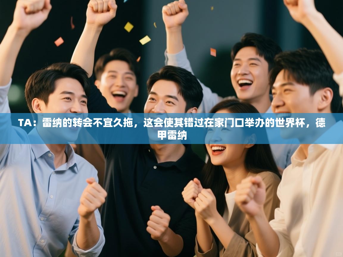 开云体育app下载安卓-TA:雷纳的转会不宜久拖,这会使其错过在家门口举办的世界杯,德甲雷纳 第1张