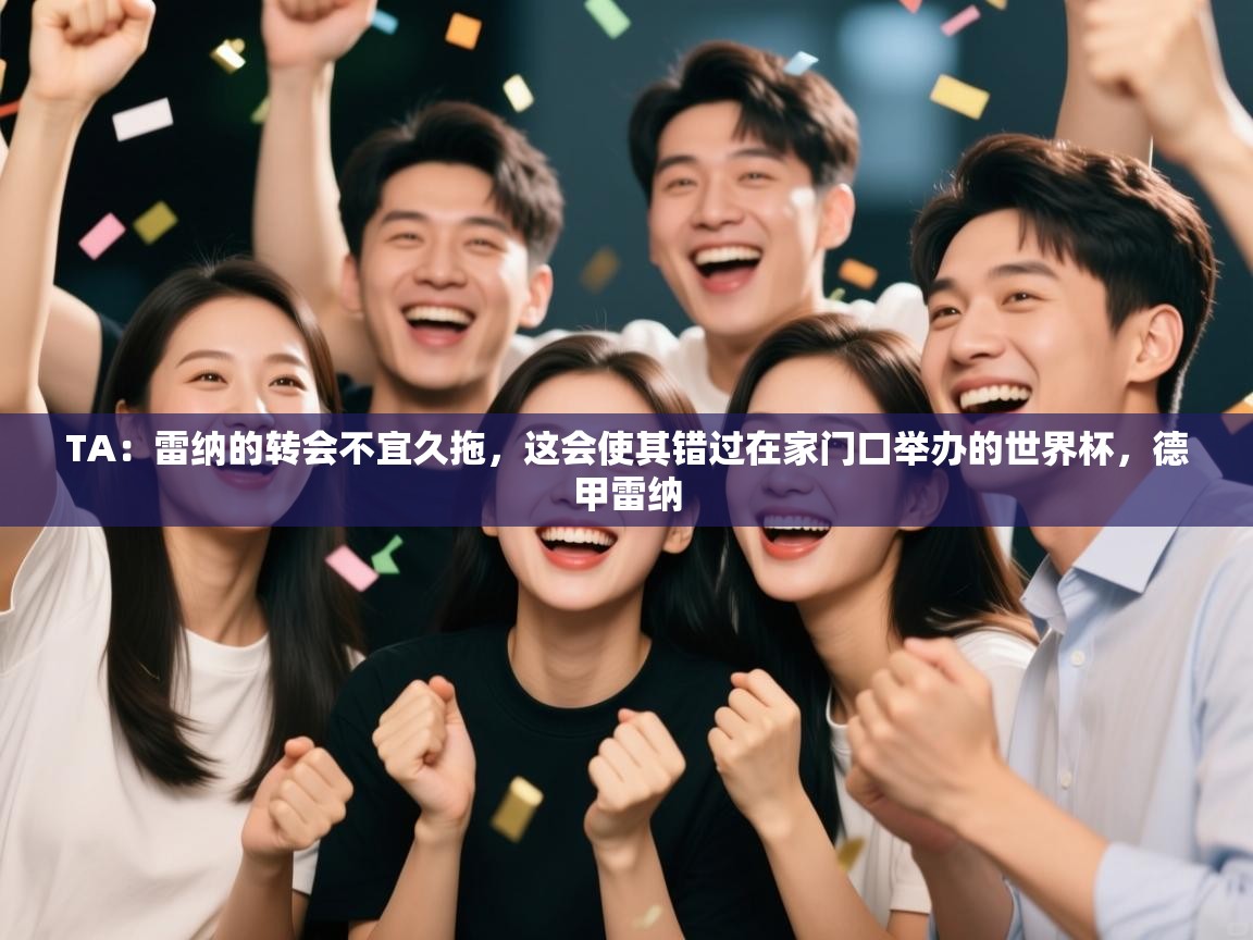 开云体育app下载安卓-TA:雷纳的转会不宜久拖,这会使其错过在家门口举办的世界杯,德甲雷纳 第2张