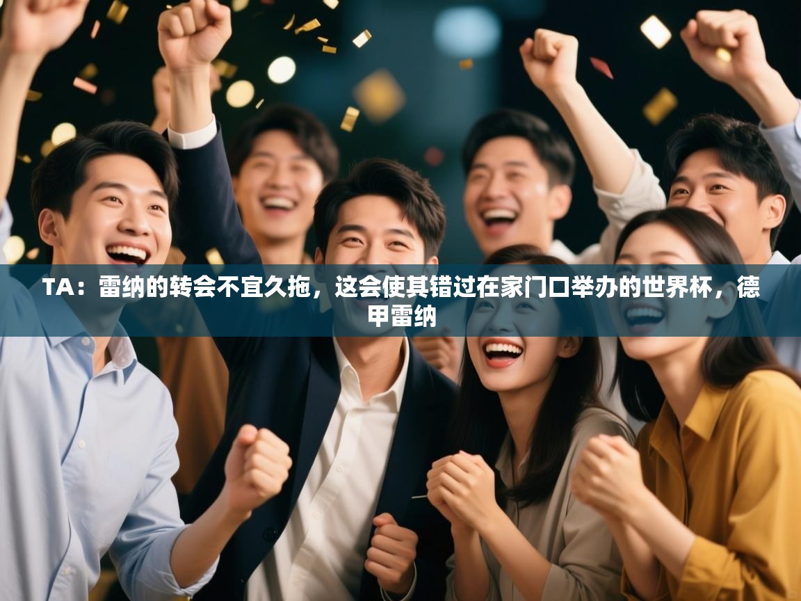 开云体育app下载安卓-TA:雷纳的转会不宜久拖,这会使其错过在家门口举办的世界杯,德甲雷纳 第3张