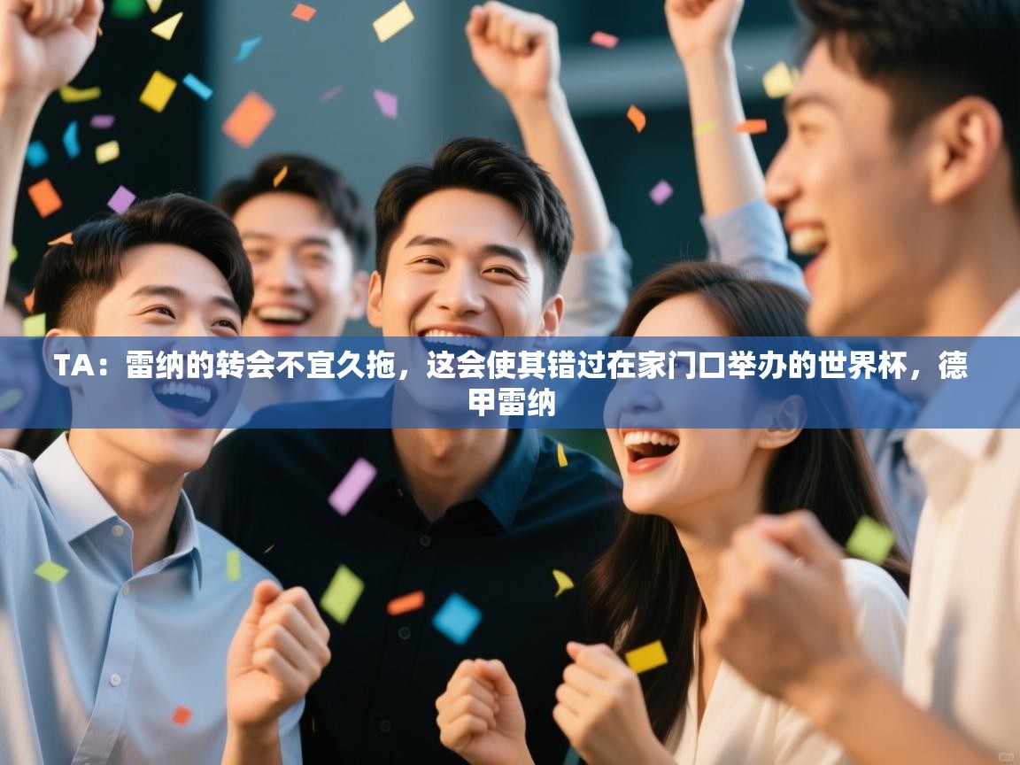 开云体育app下载安卓-TA:雷纳的转会不宜久拖,这会使其错过在家门口举办的世界杯,德甲雷纳 第4张