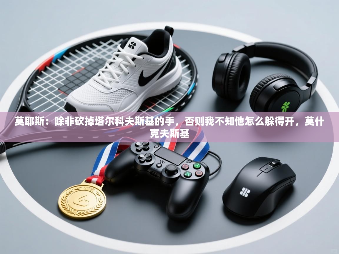 开云体育苹果版下载-莫耶斯:除非砍掉塔尔科夫斯基的手,否则我不知他怎么躲得开,莫什克夫斯基 第3张