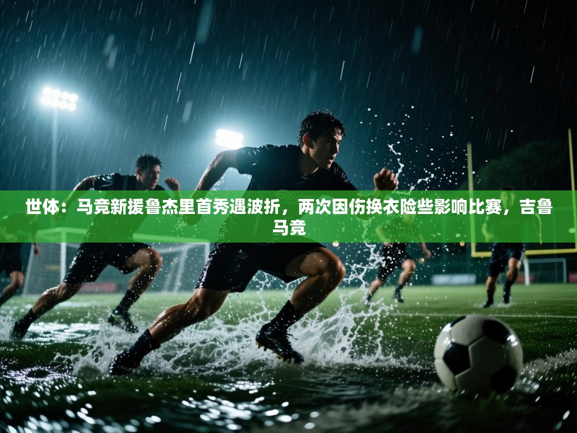 开云赛事直播-世体:马竞新援鲁杰里首秀遇波折,两次因伤换衣险些影响比赛,吉鲁马竞 第1张