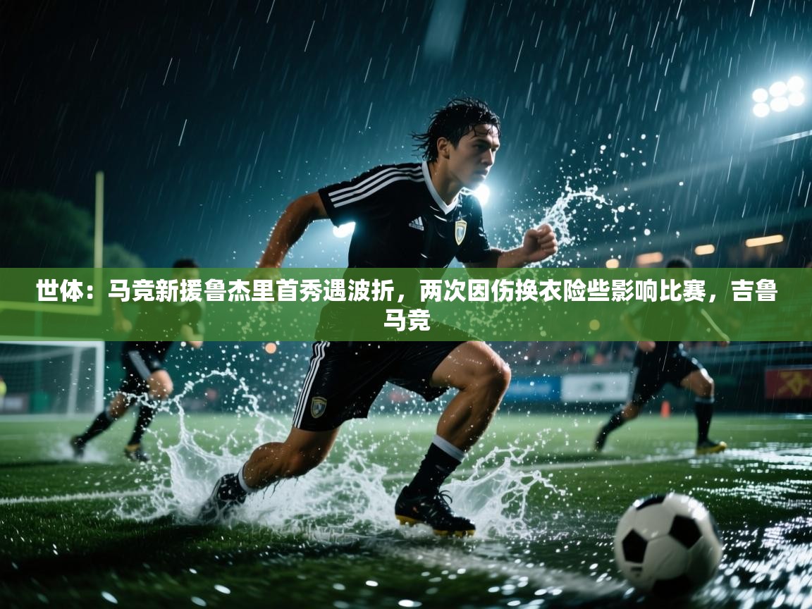 开云赛事直播-世体:马竞新援鲁杰里首秀遇波折,两次因伤换衣险些影响比赛,吉鲁马竞 第2张