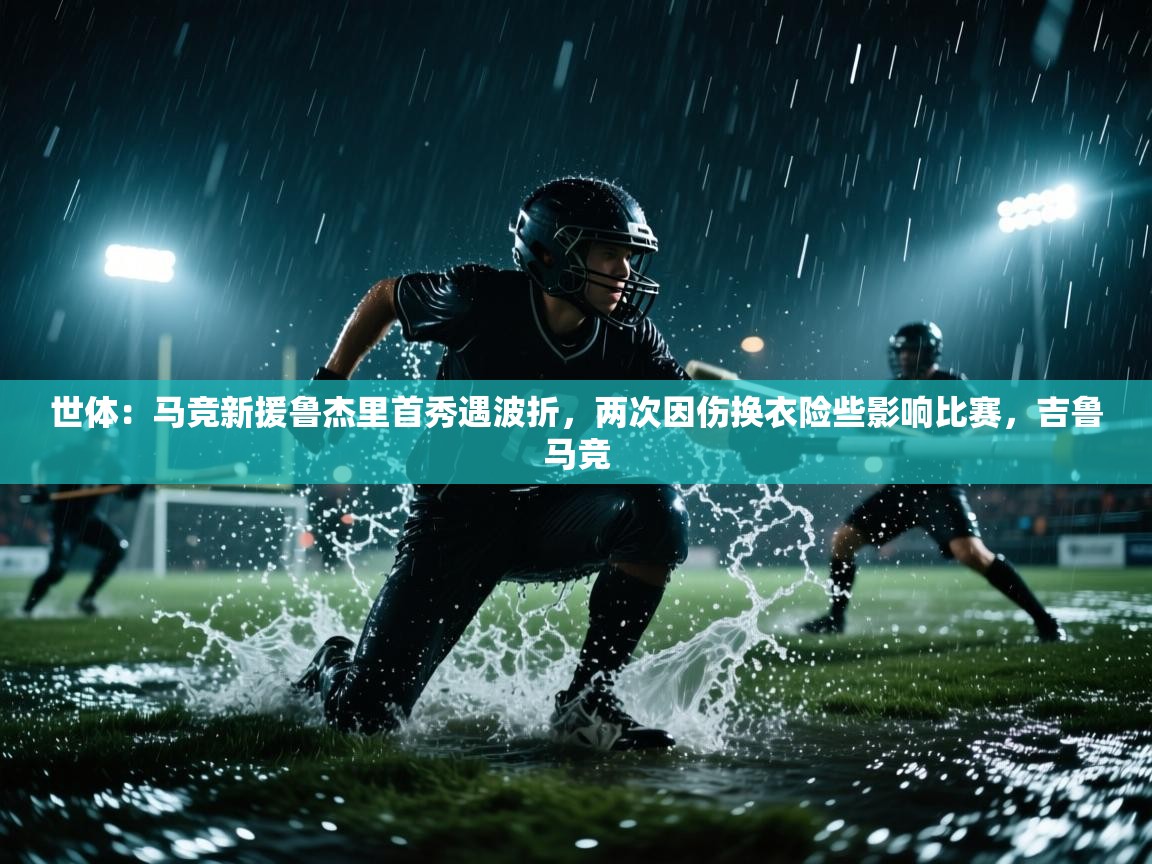 开云赛事直播-世体:马竞新援鲁杰里首秀遇波折,两次因伤换衣险些影响比赛,吉鲁马竞 第3张