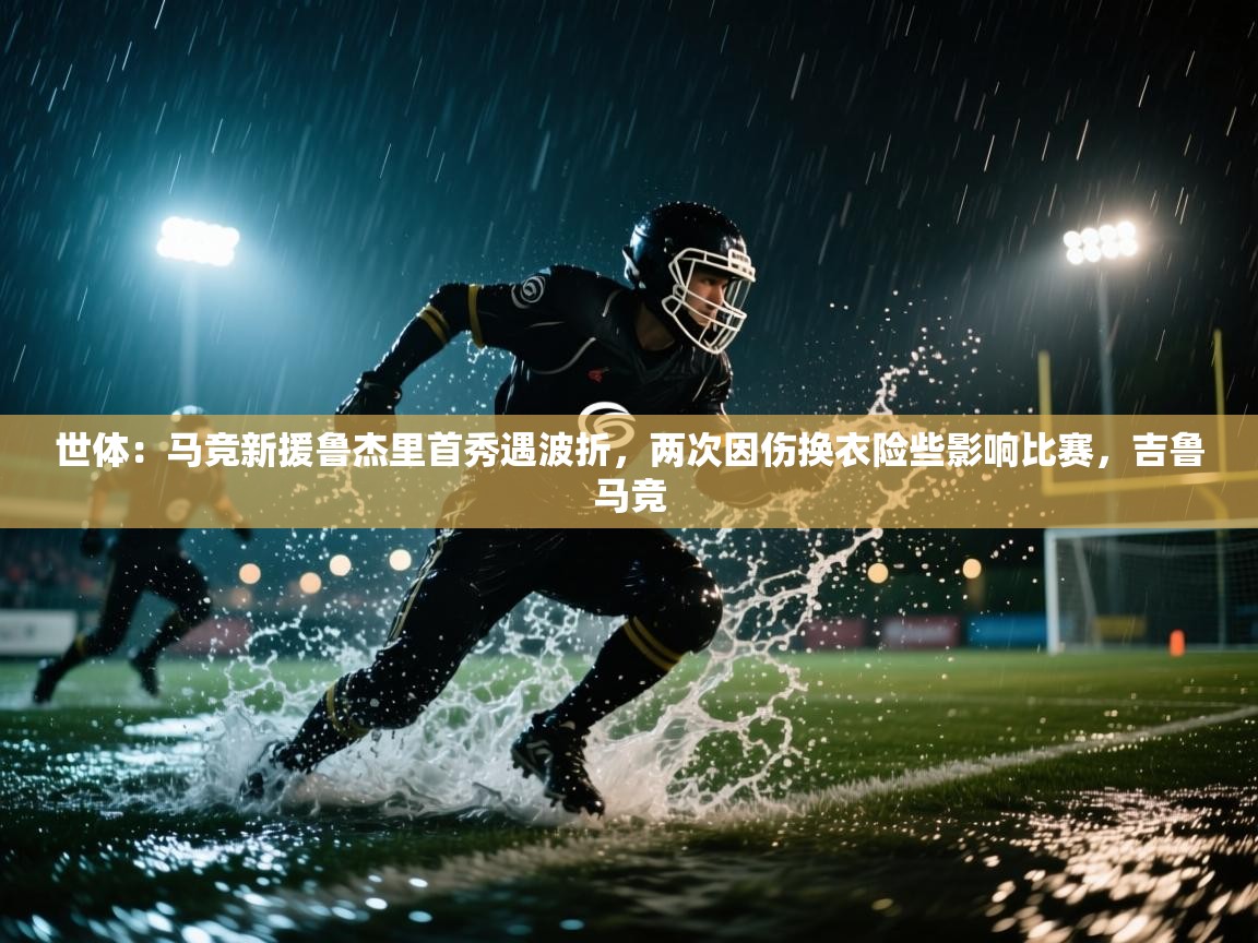 开云赛事直播-世体:马竞新援鲁杰里首秀遇波折,两次因伤换衣险些影响比赛,吉鲁马竞 第4张