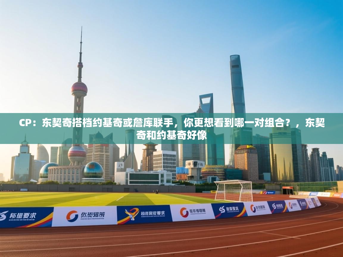 开运体育入口-CP:东契奇搭档约基奇或詹库联手,你更想看到哪一对组合?,东契奇和约基奇好像 第1张