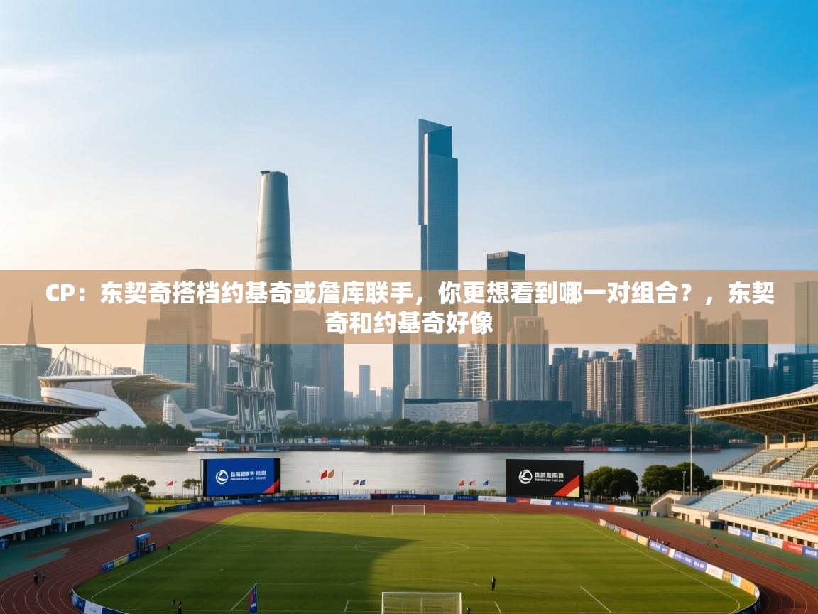 开运体育入口-CP:东契奇搭档约基奇或詹库联手,你更想看到哪一对组合?,东契奇和约基奇好像 第3张