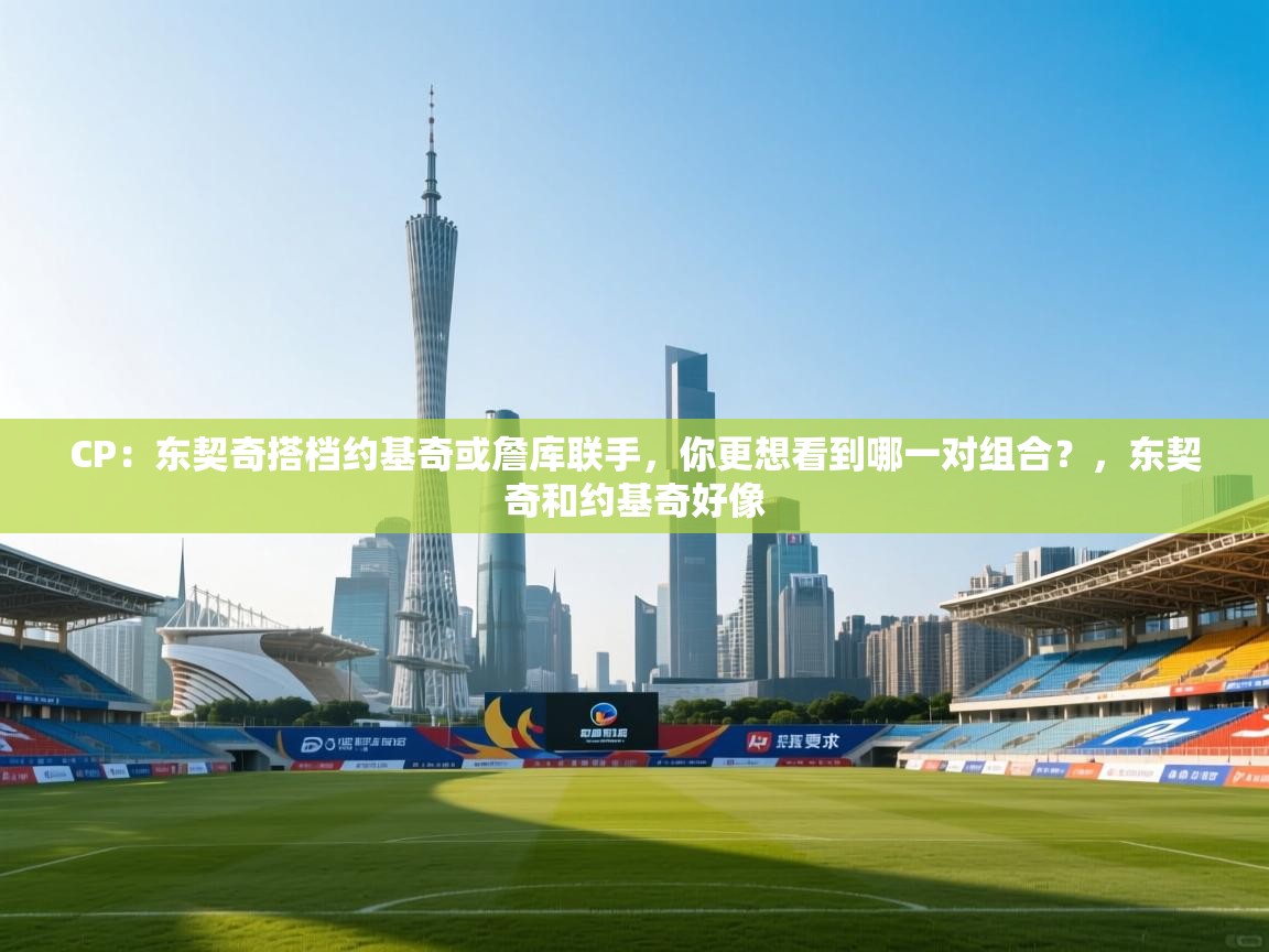 开运体育入口-CP:东契奇搭档约基奇或詹库联手,你更想看到哪一对组合?,东契奇和约基奇好像 第2张