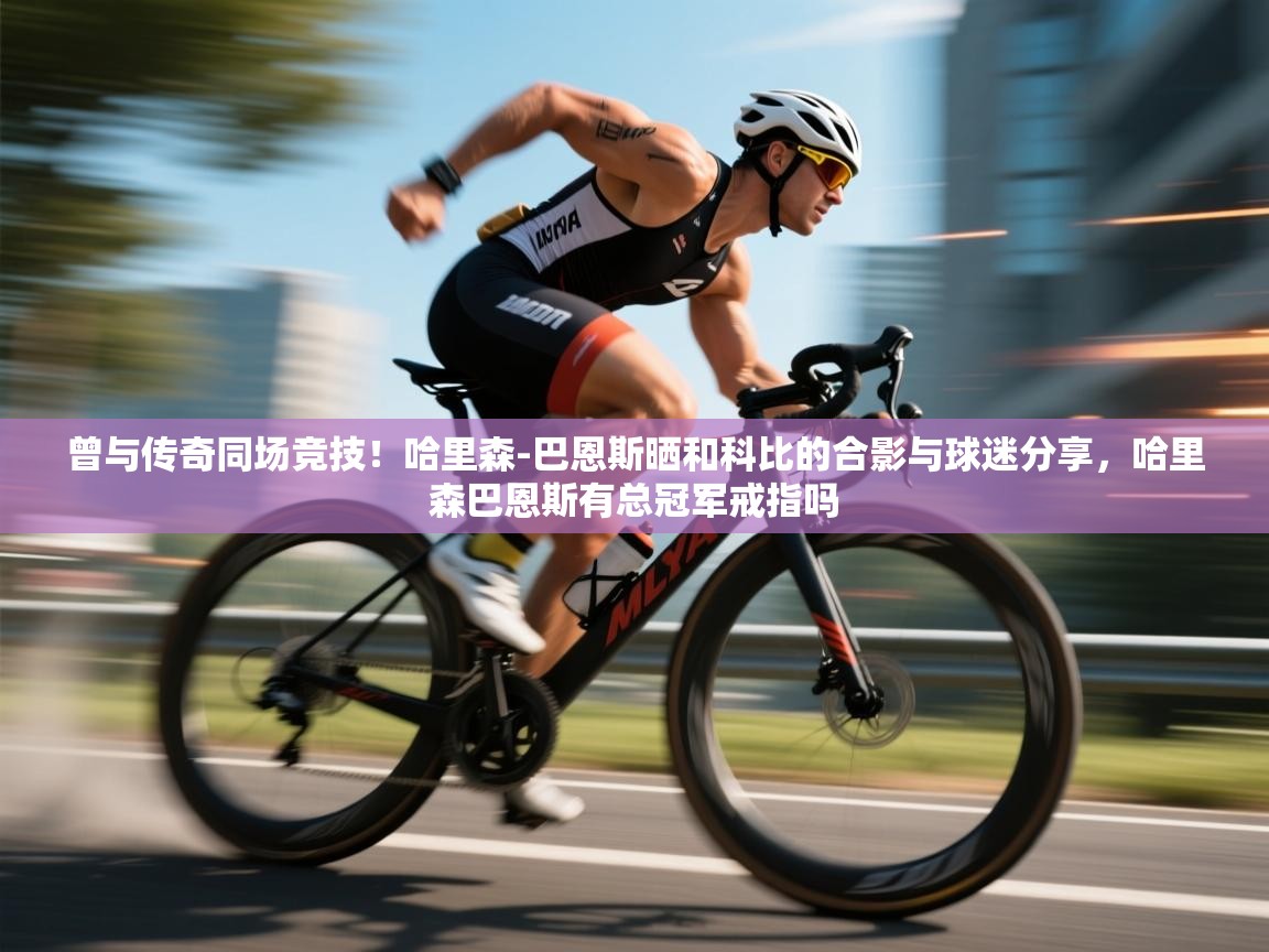 开云平台-曾与传奇同场竞技!哈里森-巴恩斯晒和科比的合影与球迷分享,哈里森巴恩斯有总冠军戒指吗 第3张