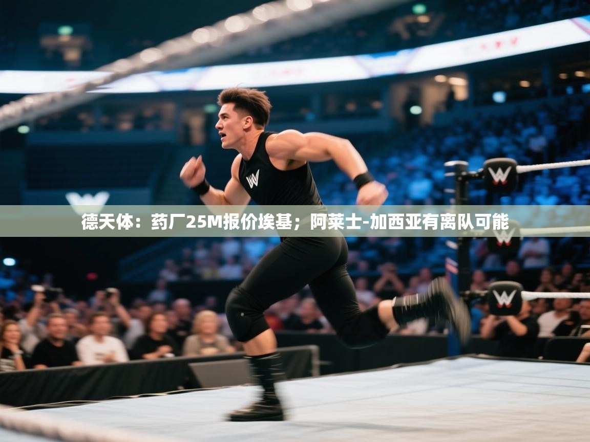 云开体育app官网入口-德天体:药厂25M报价埃基;阿莱士-加西亚有离队可能 第1张