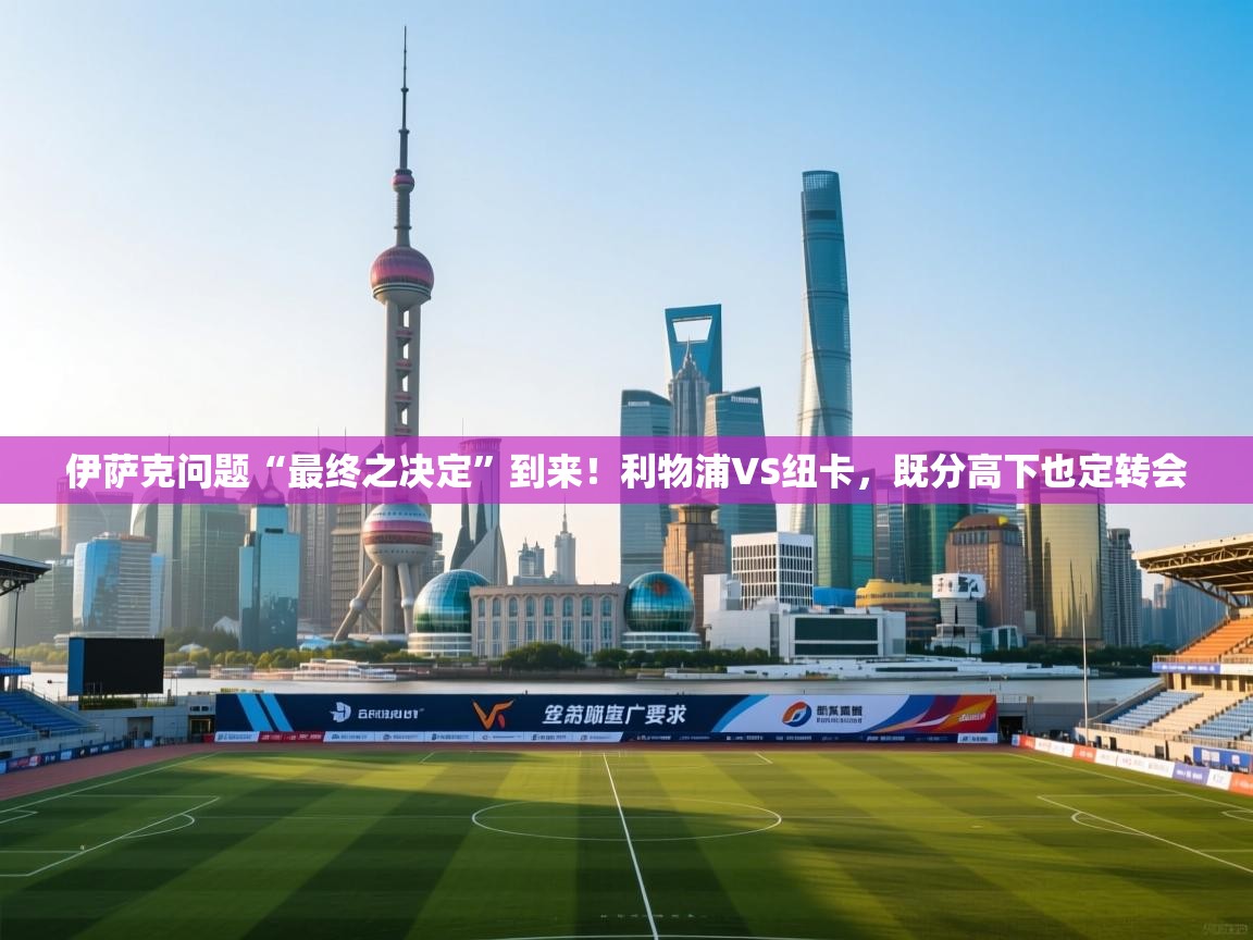 云开体育app官网入口网页版-伊萨克问题“最终之决定”到来!利物浦VS纽卡,既分高下也定转会 第1张