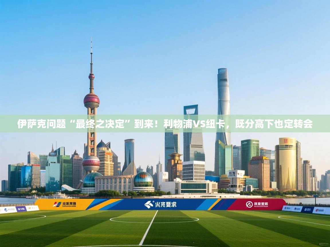 云开体育app官网入口网页版-伊萨克问题“最终之决定”到来!利物浦VS纽卡,既分高下也定转会 第2张