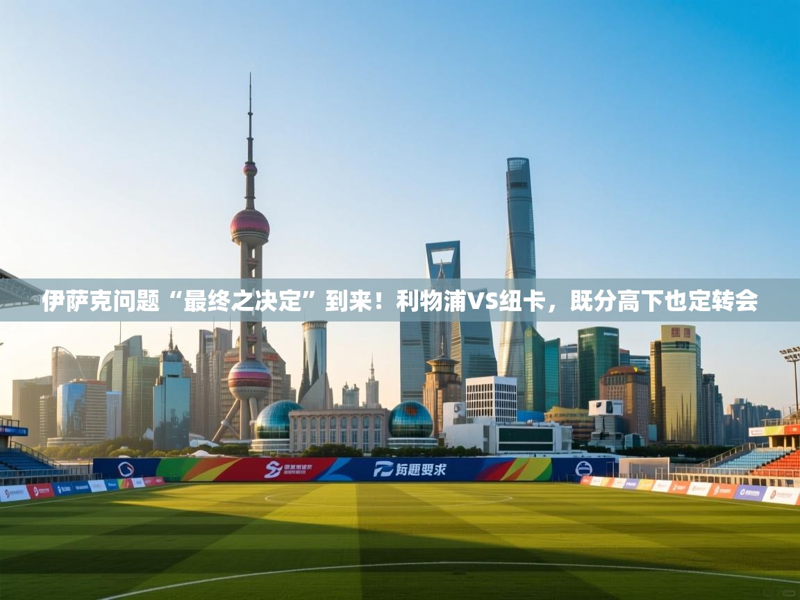 云开体育app官网入口网页版-伊萨克问题“最终之决定”到来!利物浦VS纽卡,既分高下也定转会 第3张