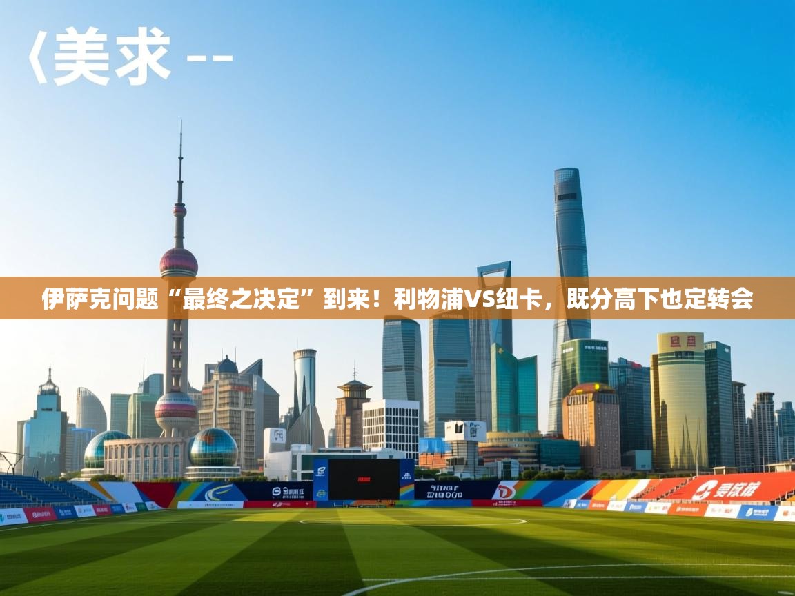 云开体育app官网入口网页版-伊萨克问题“最终之决定”到来!利物浦VS纽卡,既分高下也定转会 第4张