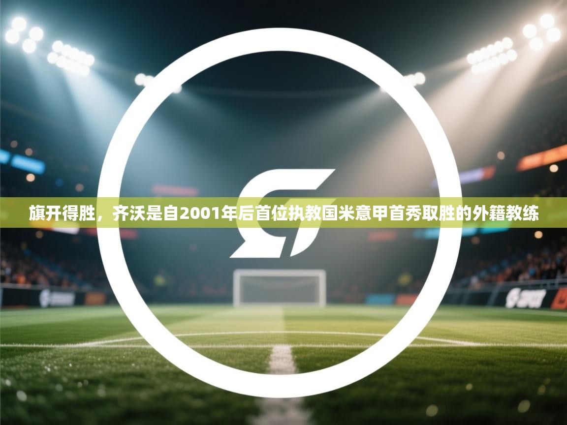 云开体育官网入口登录网页-旗开得胜,齐沃是自2001年后首位执教国米意甲首秀取胜的外籍教练 第3张