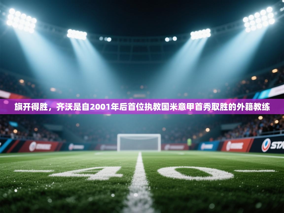 云开体育官网入口登录网页-旗开得胜,齐沃是自2001年后首位执教国米意甲首秀取胜的外籍教练 第4张