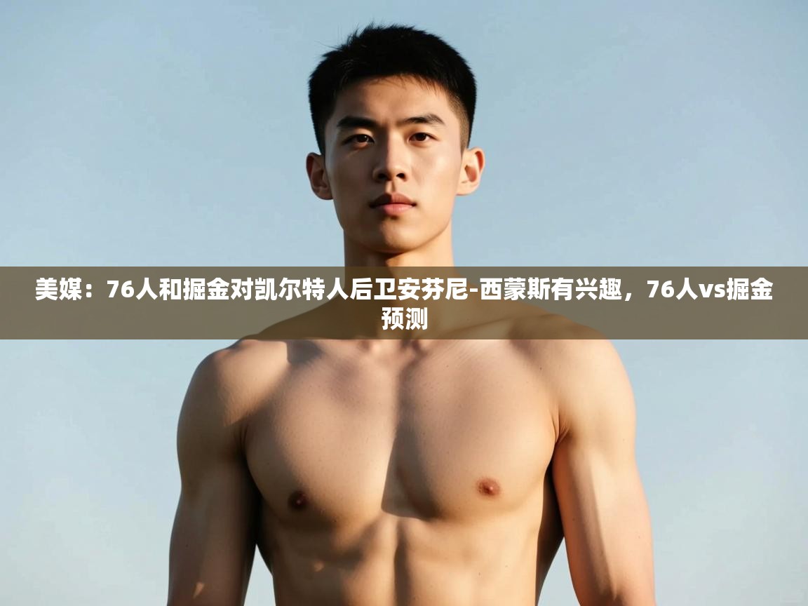 开云体育在线网址-美媒:76人和掘金对凯尔特人后卫安芬尼-西蒙斯有兴趣,76人vs掘金预测 第1张