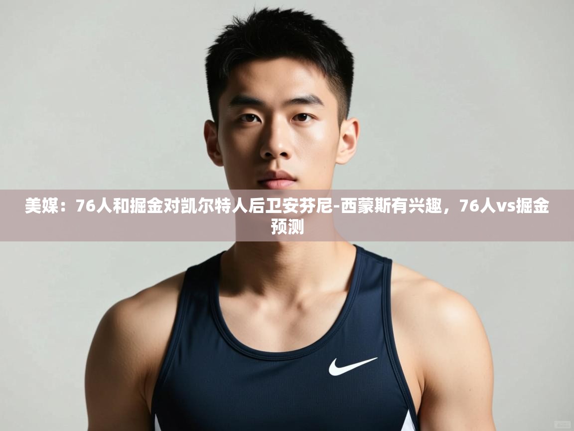 开云体育在线网址-美媒:76人和掘金对凯尔特人后卫安芬尼-西蒙斯有兴趣,76人vs掘金预测 第2张
