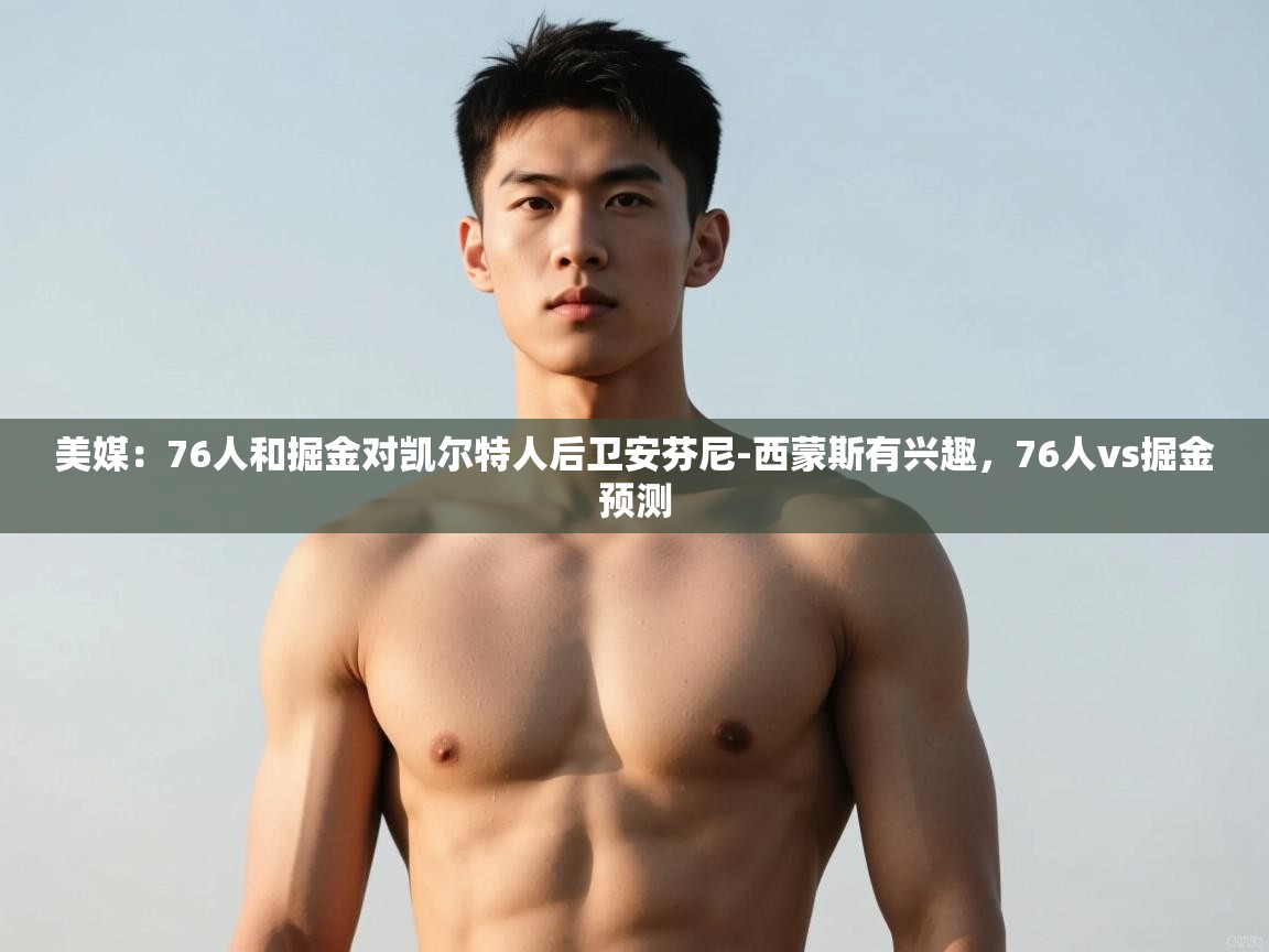 开云体育在线网址-美媒:76人和掘金对凯尔特人后卫安芬尼-西蒙斯有兴趣,76人vs掘金预测 第3张