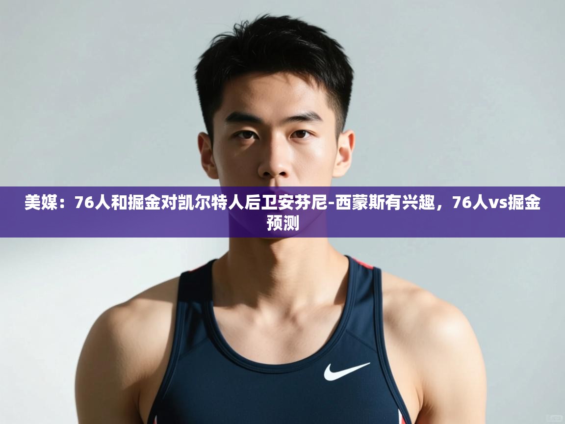 开云体育在线网址-美媒:76人和掘金对凯尔特人后卫安芬尼-西蒙斯有兴趣,76人vs掘金预测 第4张