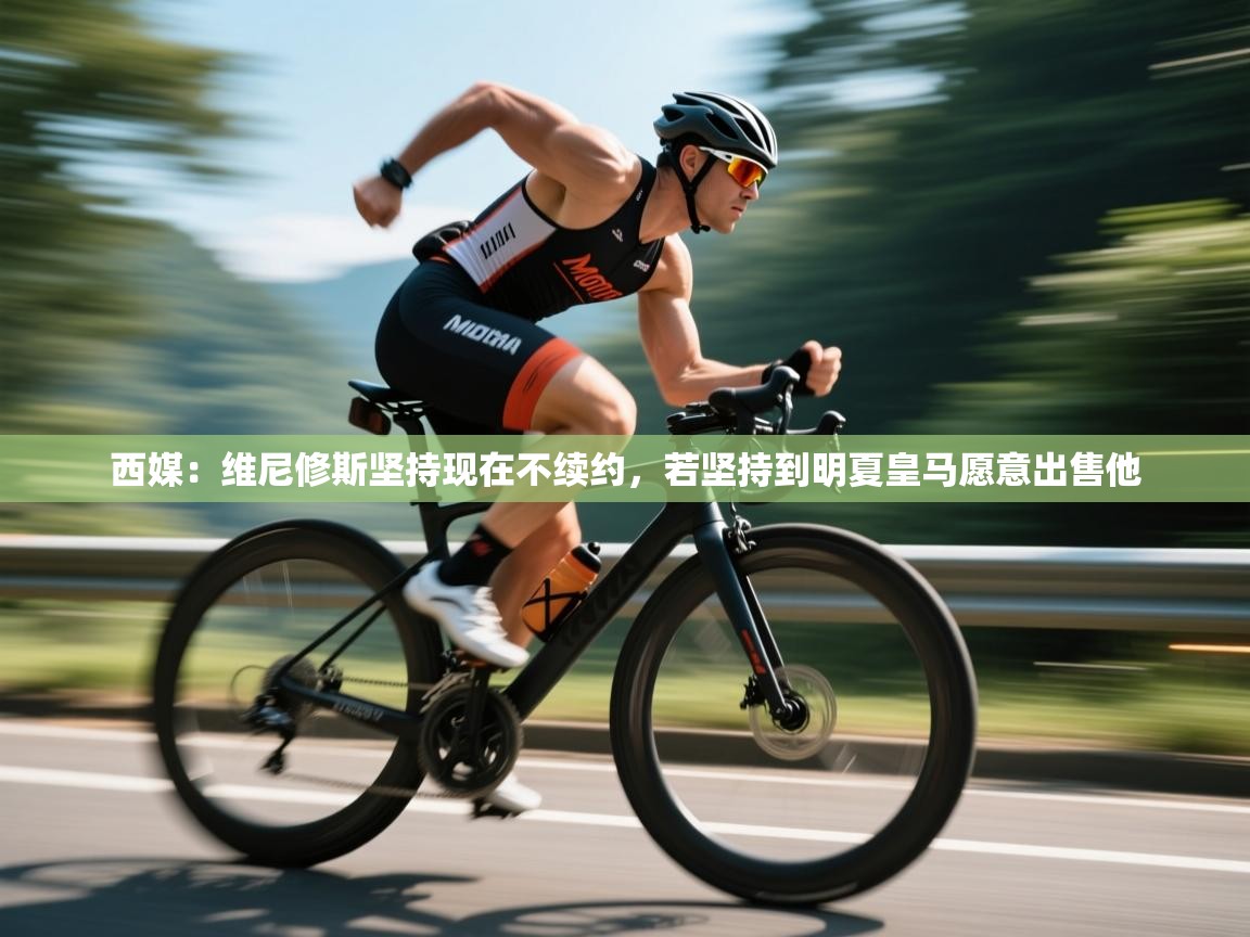 开云体育app官网-西媒:维尼修斯坚持现在不续约,若坚持到明夏皇马愿意出售他 第4张