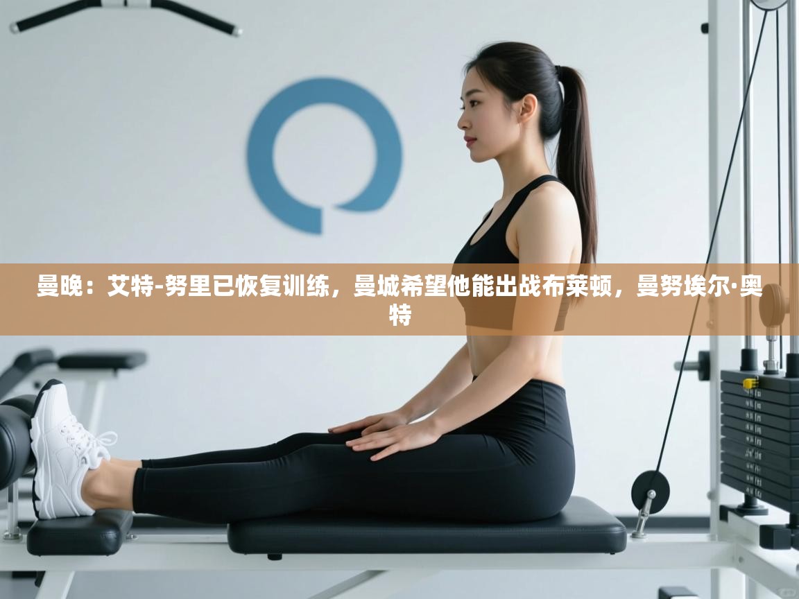 开云体育新人指引-曼晚:艾特-努里已恢复训练,曼城希望他能出战布莱顿,曼努埃尔·奥特 第1张