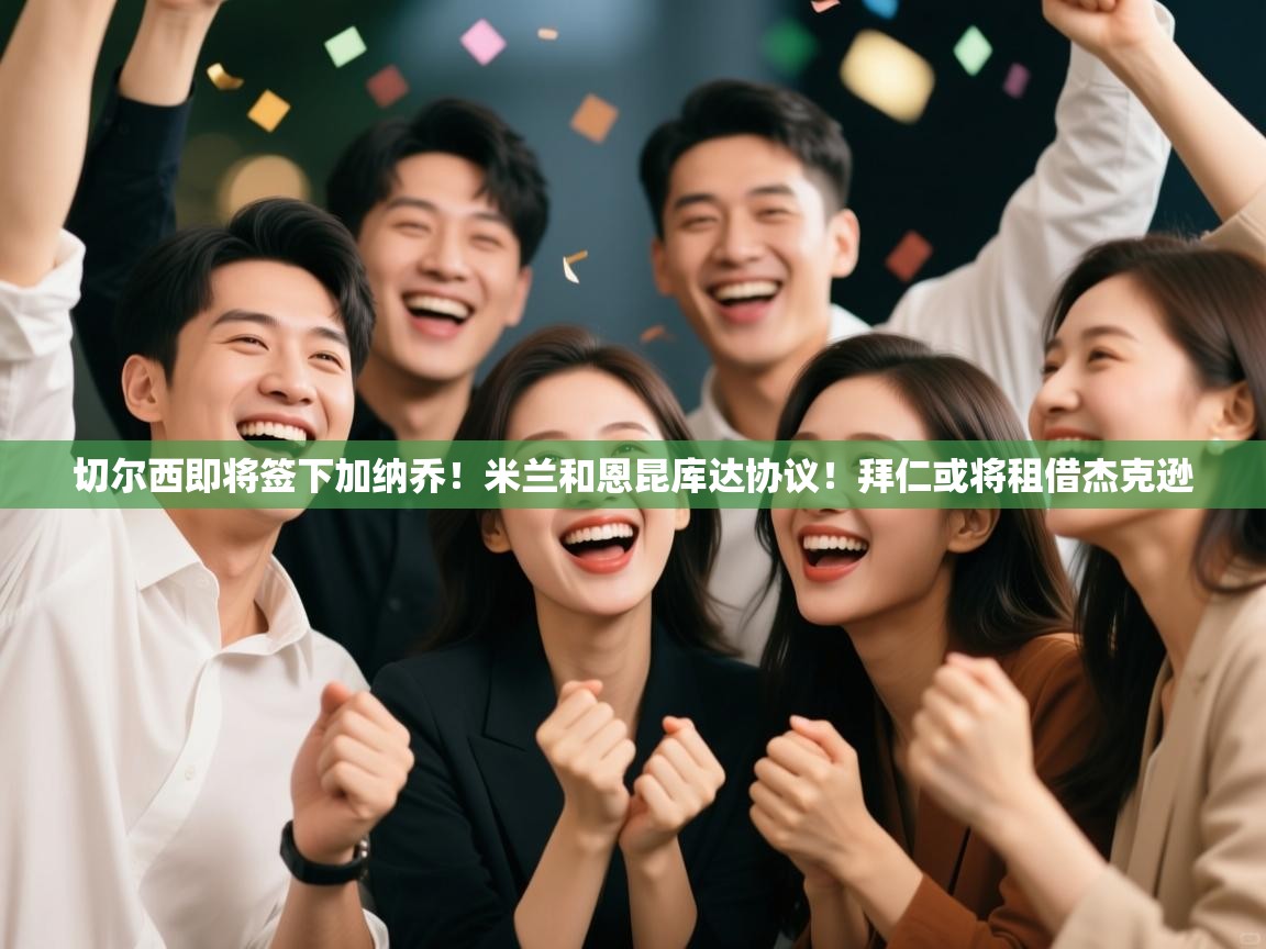 开云注册-切尔西即将签下加纳乔!米兰和恩昆库达协议!拜仁或将租借杰克逊 第3张