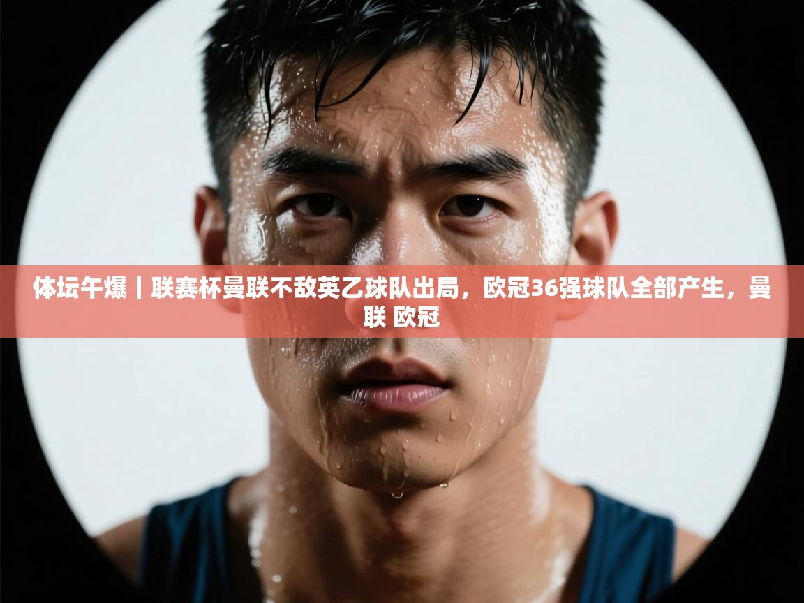 开云kaiyun体育app入口下载官网-体坛午爆|联赛杯曼联不敌英乙球队出局,欧冠36强球队全部产生,曼联 欧冠 第2张