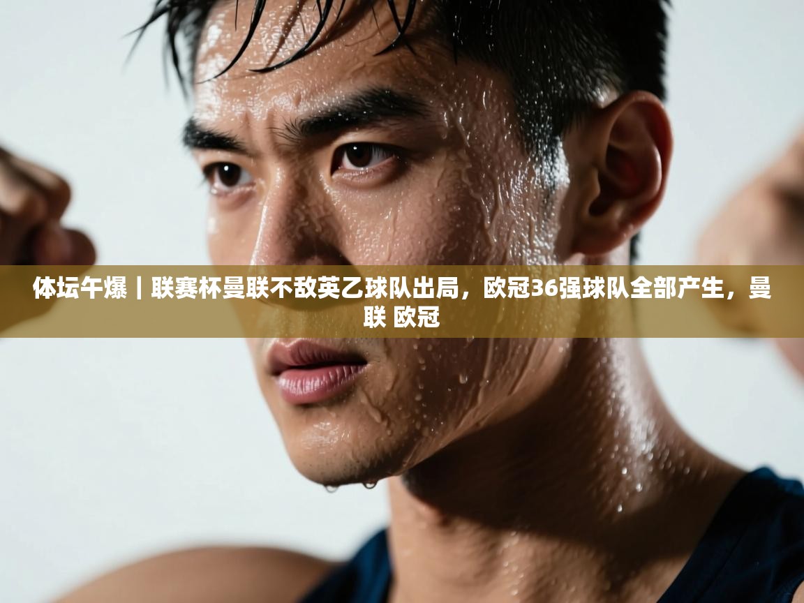 开云kaiyun体育app入口下载官网-体坛午爆|联赛杯曼联不敌英乙球队出局,欧冠36强球队全部产生,曼联 欧冠 第3张