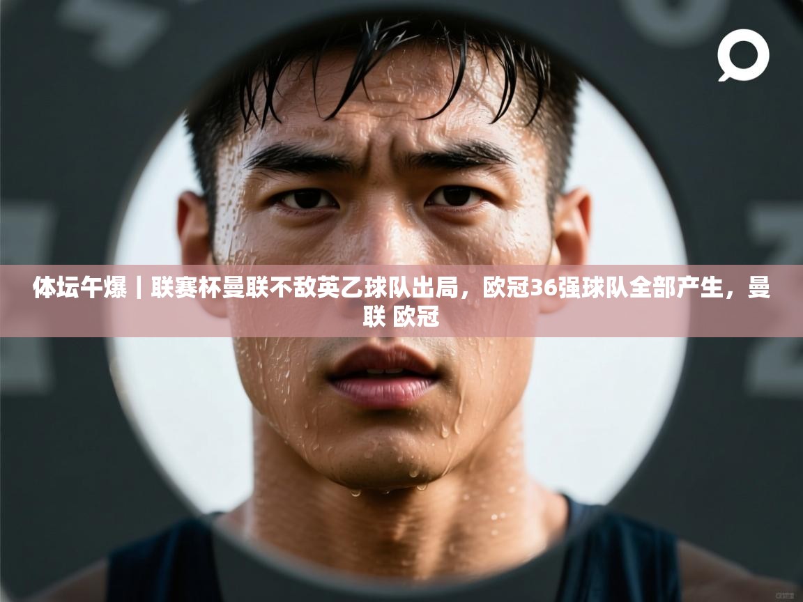 开云kaiyun体育app入口下载官网-体坛午爆|联赛杯曼联不敌英乙球队出局,欧冠36强球队全部产生,曼联 欧冠 第4张