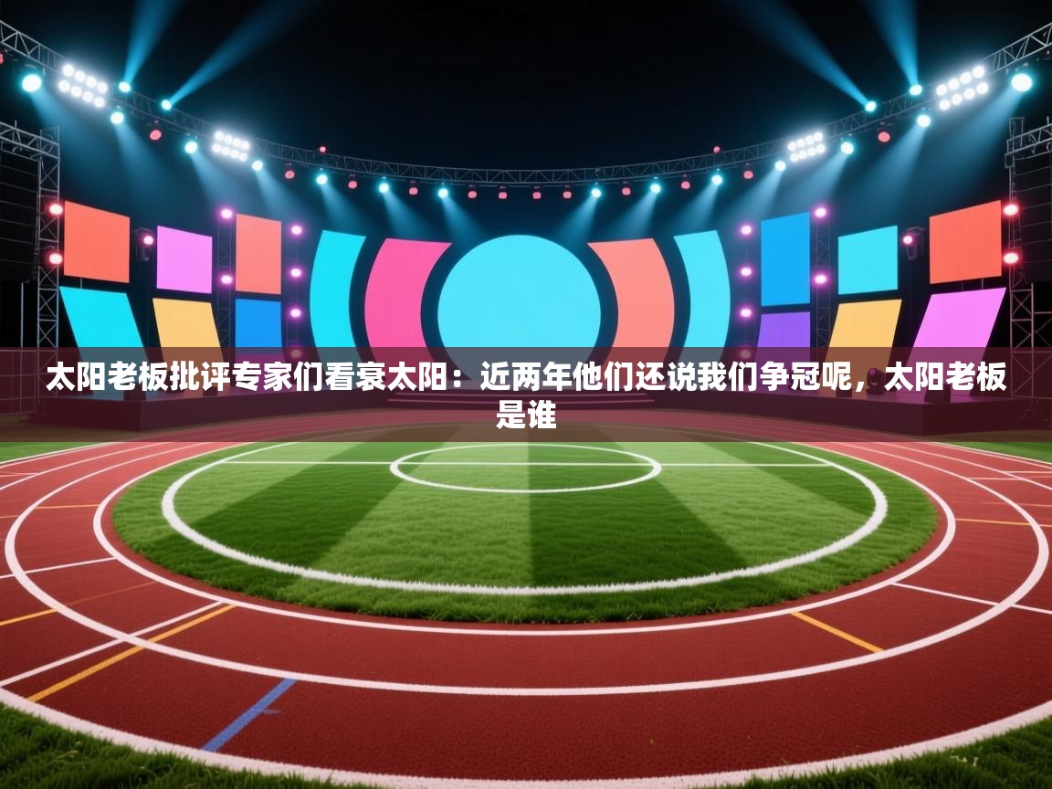 开云体育新人指引-太阳老板批评专家们看衰太阳:近两年他们还说我们争冠呢,太阳老板是谁 第1张