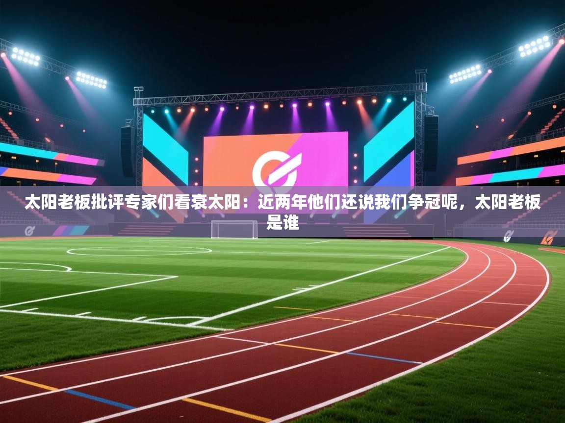 开云体育新人指引-太阳老板批评专家们看衰太阳:近两年他们还说我们争冠呢,太阳老板是谁 第2张