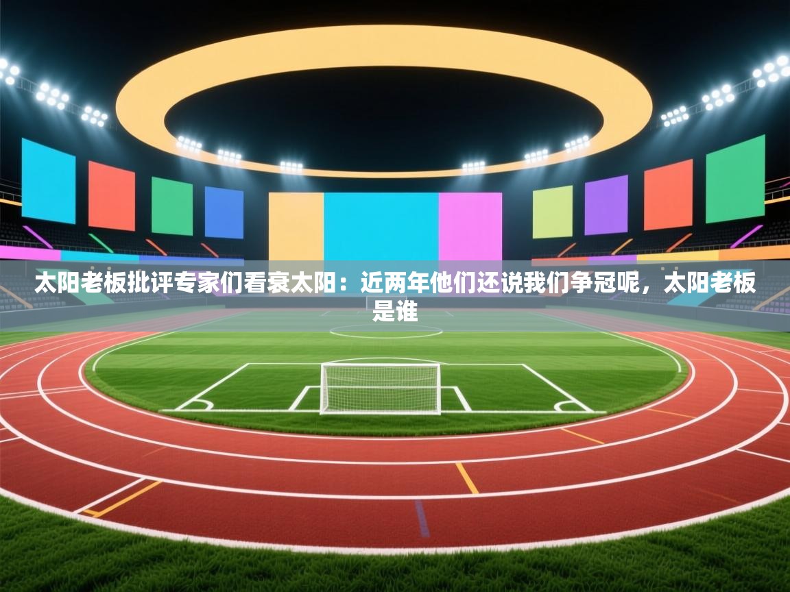 开云体育新人指引-太阳老板批评专家们看衰太阳:近两年他们还说我们争冠呢,太阳老板是谁 第3张