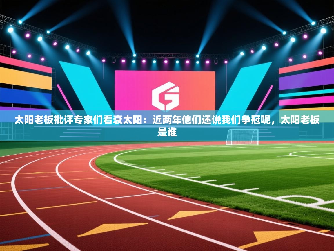 开云体育新人指引-太阳老板批评专家们看衰太阳:近两年他们还说我们争冠呢,太阳老板是谁 第4张