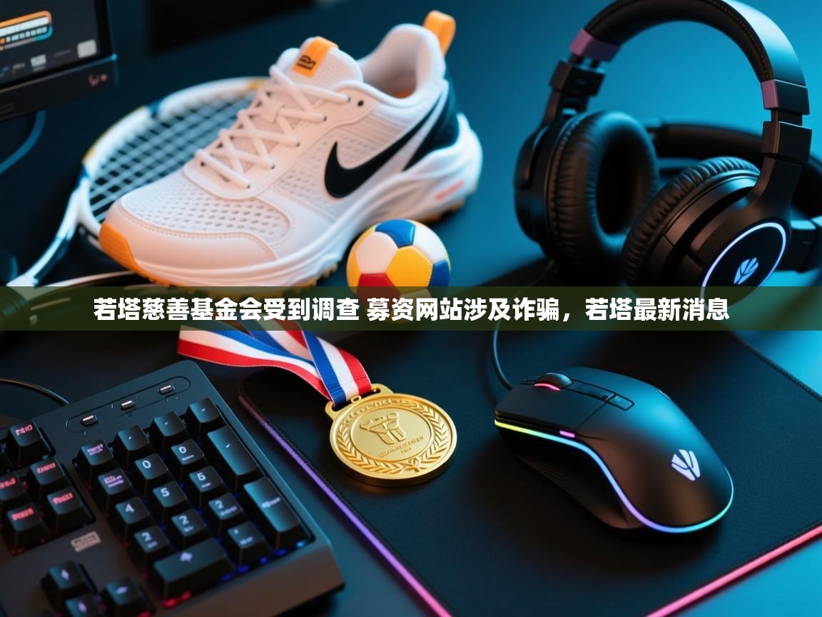 开云注册-若塔慈善基金会受到调查 募资网站涉及诈骗,若塔最新消息 第1张