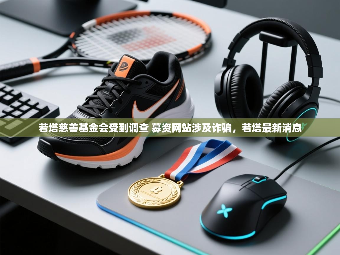 开云注册-若塔慈善基金会受到调查 募资网站涉及诈骗,若塔最新消息 第3张