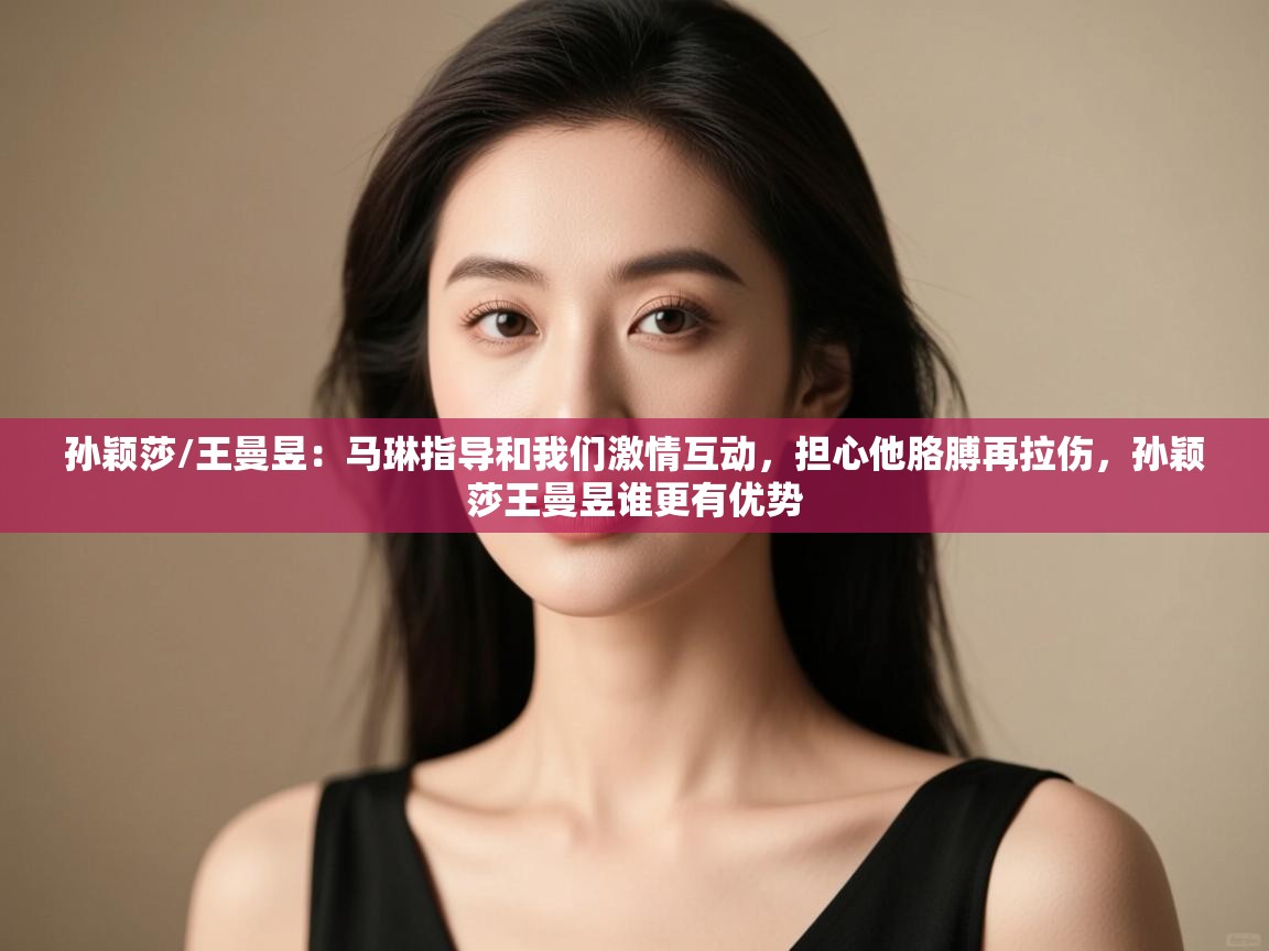 云开体育入口-孙颖莎/王曼昱:马琳指导和我们激情互动,担心他胳膊再拉伤,孙颖莎王曼昱谁更有优势 第3张