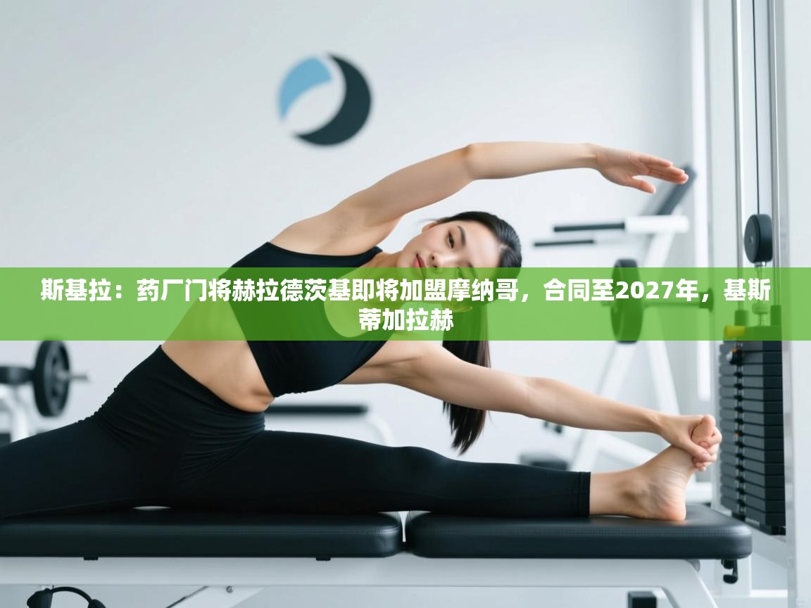 云开体育官网登录入口手机版-斯基拉:药厂门将赫拉德茨基即将加盟摩纳哥,合同至2027年,基斯蒂加拉赫 第2张