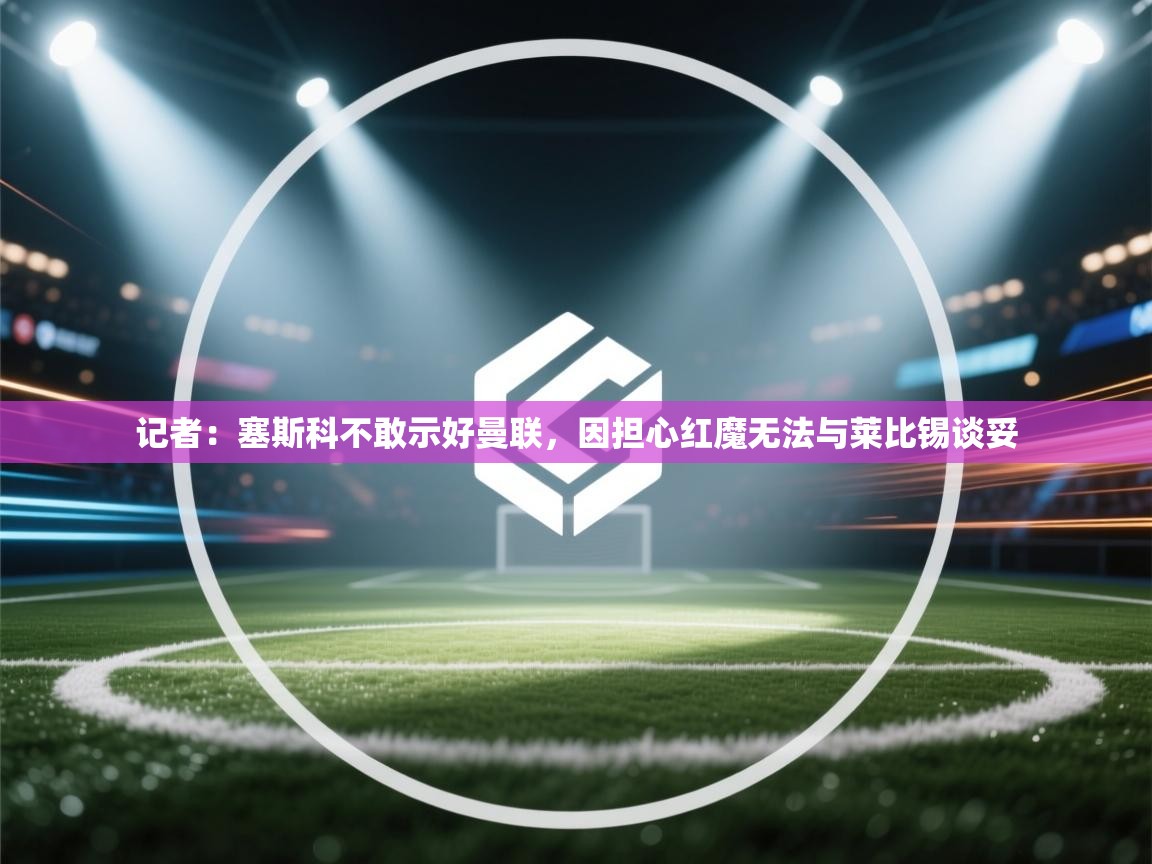 开云体育app在线-记者:塞斯科不敢示好曼联,因担心红魔无法与莱比锡谈妥 第2张